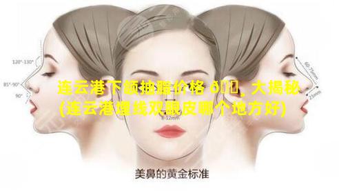 连云港下颌抽脂价格 🌸 大揭秘(连云港埋线双眼皮哪个地方好)